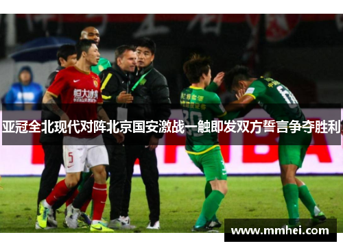 亚冠全北现代对阵北京国安激战一触即发双方誓言争夺胜利