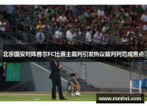 北京国安对阵首尔FC比赛主裁判引发热议裁判判罚成焦点