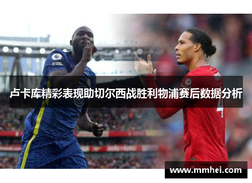 卢卡库精彩表现助切尔西战胜利物浦赛后数据分析