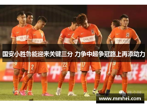 国安小胜鲁能迎来关键三分 力争中超争冠路上再添动力